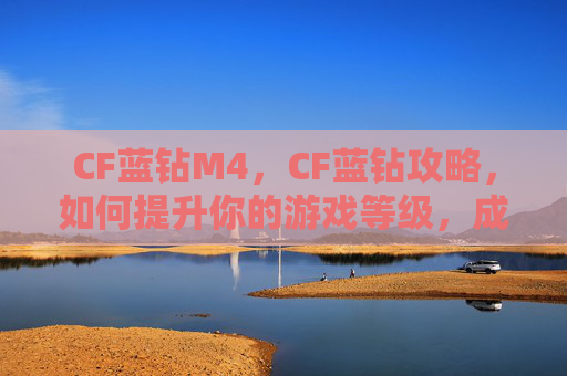 CF蓝钻M4,CF蓝钻攻略,如何提升你的游戏等级,成为真正的蓝钻王者! CF蓝钻M4,CF蓝钻攻略,如何提升你的游戏等级,成为真正的蓝钻王者!
