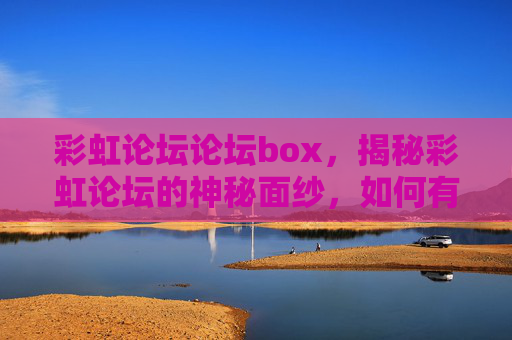 彩虹论坛论坛box,揭秘彩虹论坛的神秘面纱,如何有效利用Box进行内容管理与分享 彩虹论坛论坛box,揭秘彩虹论坛的神秘面纱,如何有效利用Box进行内容管理与分享