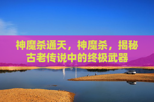 神魔杀通天，神魔杀，揭秘古老传说中的终极武器