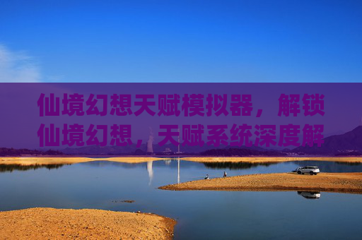 仙境幻想天赋模拟器,解锁仙境幻想,天赋系统深度解析与攻略 仙境幻想天赋模拟器,解锁仙境幻想,天赋系统深度解析与攻略