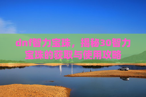dnf智力宝珠,揭秘30智力宝珠的获取与使用攻略 dnf智力宝珠,揭秘30智力宝珠的获取与使用攻略