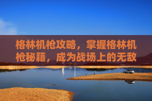 格林机枪攻略，掌握格林机枪秘籍，成为战场上的无敌王者！