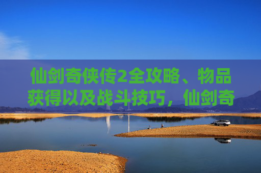 仙剑奇侠传2全攻略、物品获得以及战斗技巧，仙剑奇侠传2全攻略