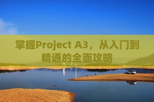 掌握Project A3，从入门到精通的全面攻略