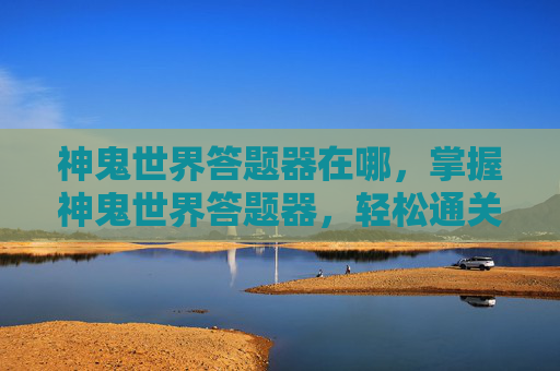 神鬼世界答题器在哪,掌握神鬼世界答题器,轻松通关无压力! 神鬼世界答题器在哪,掌握神鬼世界答题器,轻松通关无压力!