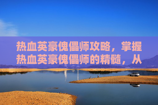 热血英豪傀儡师攻略,掌握热血英豪傀儡师的精髓,从入门到精通的全面攻略 热血英豪傀儡师攻略,掌握热血英豪傀儡师的精髓,从入门到精通的全面攻略