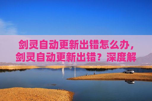 剑灵自动更新出错怎么办,剑灵自动更新出错?深度解析与解决方案 剑灵自动更新出错怎么办,剑灵自动更新出错?深度解析与解决方案