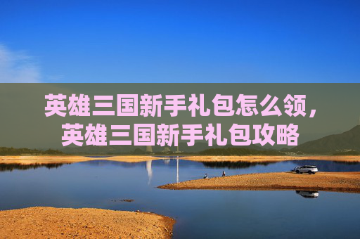 英雄三国新手礼包怎么领，英雄三国新手礼包攻略