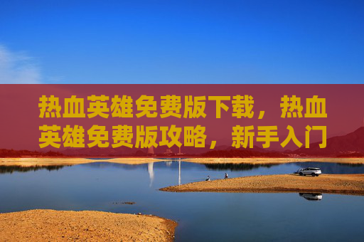 热血英雄免费版下载，热血英雄免费版攻略，新手入门与进阶技巧