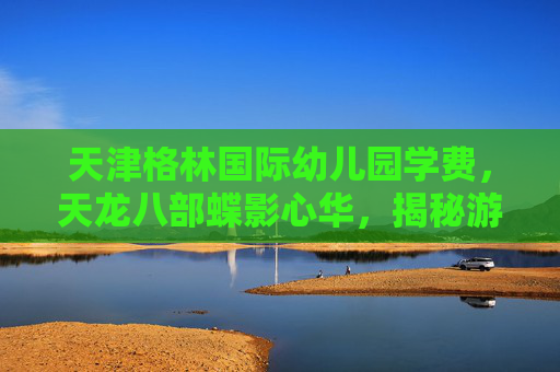 天津格林国际幼儿园学费,天龙八部蝶影心华,揭秘游戏中的隐藏彩蛋与角色养成攻略 天津格林国际幼儿园学费,天龙八部蝶影心华,揭秘游戏中的隐藏彩蛋与角色养成攻略