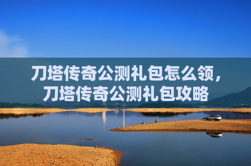 刀塔传奇公测礼包怎么领,刀塔传奇公测礼包攻略 刀塔传奇公测礼包怎么领,刀塔传奇公测礼包攻略