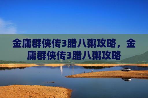 金庸群侠传3腊八粥攻略,金庸群侠传3腊八粥攻略 金庸群侠传3腊八粥攻略,金庸群侠传3腊八粥攻略