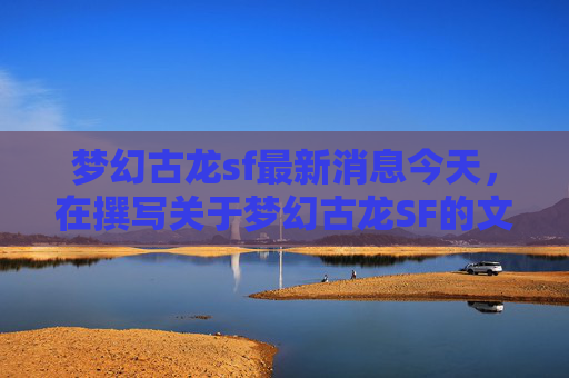 梦幻古龙sf最新消息今天,在撰写关于梦幻古龙SF的文章时,我们应当确保内容既具有吸引力又具备实用性。以下是一篇攻略文章的大纲 梦幻古龙sf最新消息今天,在撰写关于梦幻古龙SF的文章时,我们应当确保内容既具有吸引力又具备实用性。以下是一篇攻略文章的大纲