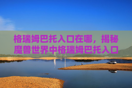 格瑞姆巴托入口在哪，揭秘魔兽世界中格瑞姆巴托入口的奥秘