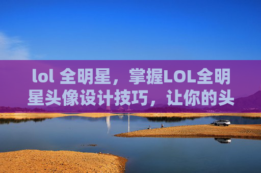lol 全明星，掌握LOL全明星头像设计技巧，让你的头像脱颖而出！