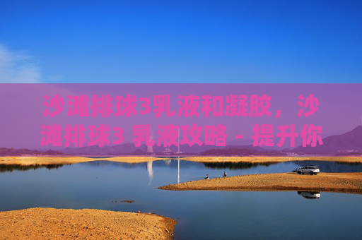 沙滩排球3乳液和凝胶，沙滩排球3 乳液攻略 - 提升你的沙滩排球技巧