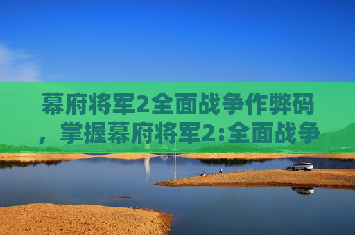 幕府将军2全面战争作弊码，掌握幕府将军2:全面战争的策略与技巧，成为战场上的不败指挥官