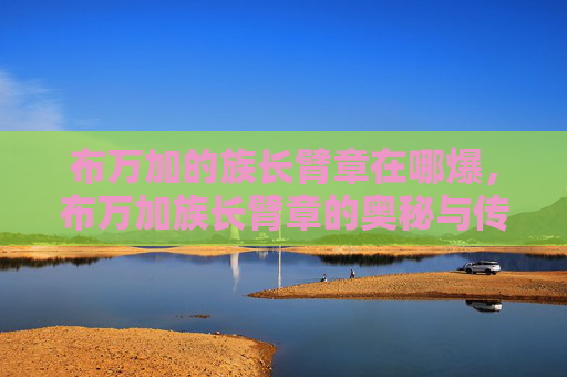 布万加的族长臂章在哪爆,布万加族长臂章的奥秘与传承 布万加的族长臂章在哪爆,布万加族长臂章的奥秘与传承