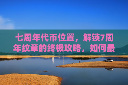 七周年代币位置，解锁7周年纹章的终极攻略，如何最大化你的奖励与成就