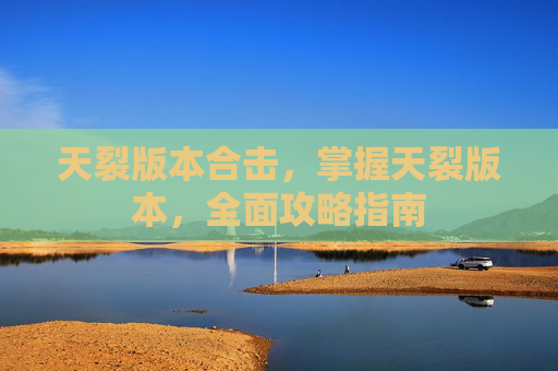 天裂版本合击,掌握天裂版本,全面攻略指南 天裂版本合击,掌握天裂版本,全面攻略指南