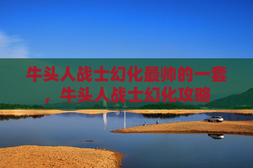 牛头人战士幻化最帅的一套，牛头人战士幻化攻略