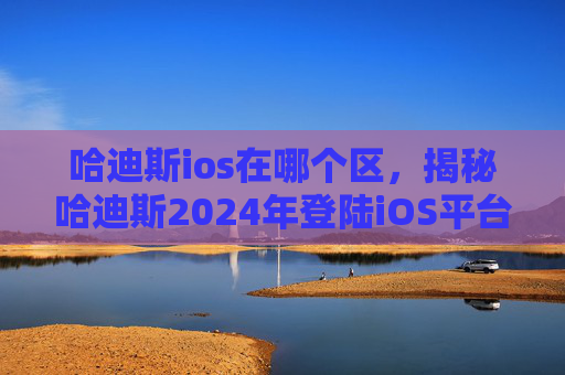 哈迪斯ios在哪个区，揭秘哈迪斯2024年登陆iOS平台，一场视觉与听觉的盛宴