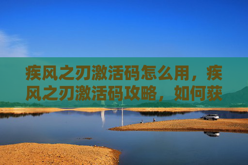 疾风之刃激活码怎么用,疾风之刃激活码攻略,如何获取并最大化使用你的游戏内奖励 疾风之刃激活码怎么用,疾风之刃激活码攻略,如何获取并最大化使用你的游戏内奖励