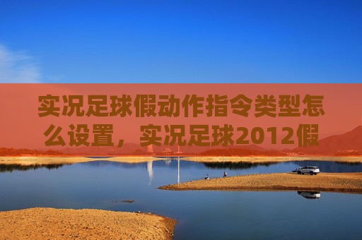 实况足球假动作指令类型怎么设置,实况足球2012假动作技巧攻略 实况足球假动作指令类型怎么设置,实况足球2012假动作技巧攻略