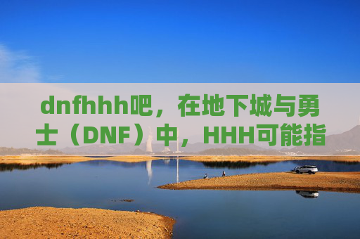 dnfhhh吧，在地下城与勇士（DNF）中，HHH可能指的是一个特定的活动、副本或者玩家角色的名字。由于没有具体的上下文信息，我将基于一般性假设来创建一个攻略文章标题和内容
