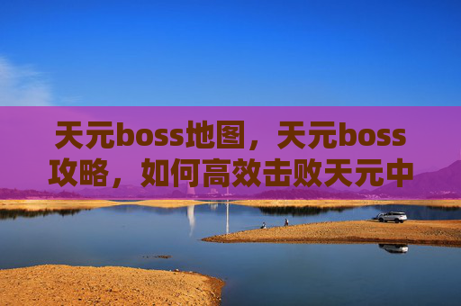 天元boss地图，天元boss攻略，如何高效击败天元中的终极BOSS