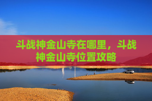 斗战神金山寺在哪里，斗战神金山寺位置攻略
