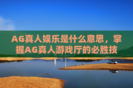 AG真人娱乐是什么意思，掌握AG真人游戏厅的必胜技巧，让你成为真正的游戏高手！