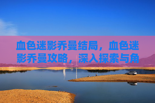 血色迷影乔曼结局,血色迷影乔曼攻略,深入探索与角色互动的奥秘 血色迷影乔曼结局,血色迷影乔曼攻略,深入探索与角色互动的奥秘
