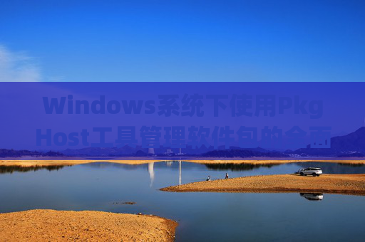 Windows系统下使用PkgHost工具管理软件包的全面指南 Windows系统下使用PkgHost工具管理软件包的全面指南