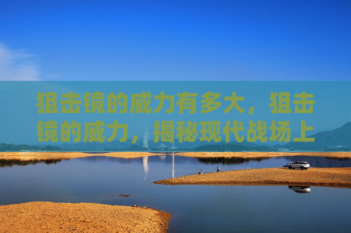 狙击镜的威力有多大,狙击镜的威力,揭秘现代战场上的秘密武器 狙击镜的威力有多大,狙击镜的威力,揭秘现代战场上的秘密武器