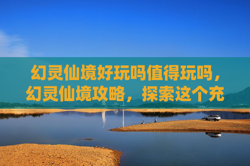 幻灵仙境好玩吗值得玩吗,幻灵仙境攻略,探索这个充满魔法与冒险的世界 幻灵仙境好玩吗值得玩吗,幻灵仙境攻略,探索这个充满魔法与冒险的世界