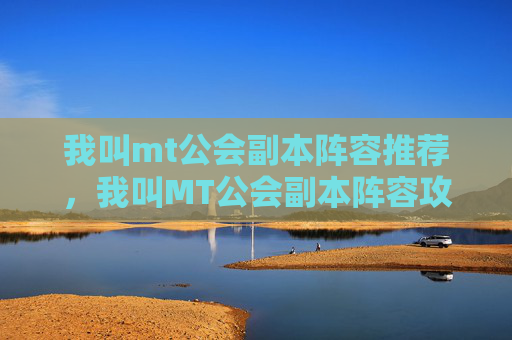 我叫mt公会副本阵容推荐，我叫MT公会副本阵容攻略，如何打造最强战斗力？