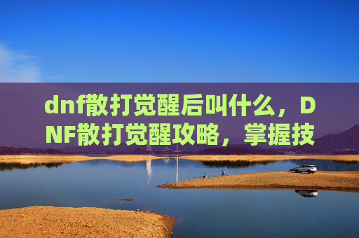 dnf散打觉醒后叫什么，DNF散打觉醒攻略，掌握技巧，提升战力