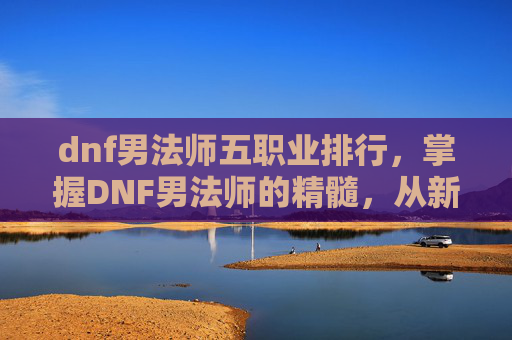 dnf男法师五职业排行，掌握DNF男法师的精髓，从新手到高手的全面攻略