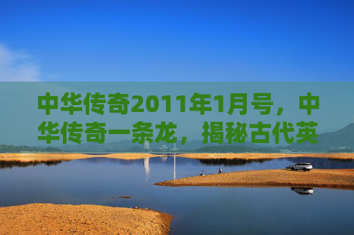 中华传奇2011年1月号,中华传奇一条龙,揭秘古代英雄的非凡旅程 中华传奇2011年1月号,中华传奇一条龙,揭秘古代英雄的非凡旅程