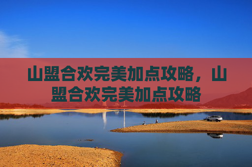 山盟合欢完美加点攻略，山盟合欢完美加点攻略