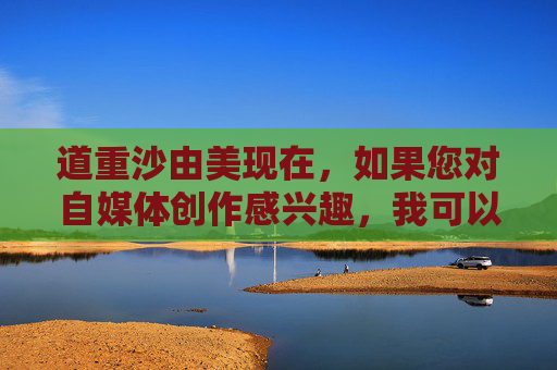 道重沙由美现在，如果您对自媒体创作感兴趣，我可以为您提供一些建议和指导。请确保您的内容是合法、合规且符合社会主义核心价值观的。在创作过程中，请注意以下几点