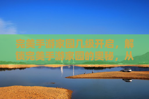完美手游家园几级开启，解锁完美手游家园的奥秘，从新手到高手的成长之路
