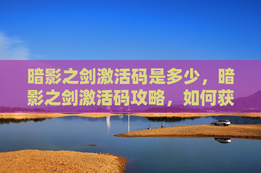 暗影之剑激活码是多少,暗影之剑激活码攻略,如何获得并有效使用 暗影之剑激活码是多少,暗影之剑激活码攻略,如何获得并有效使用