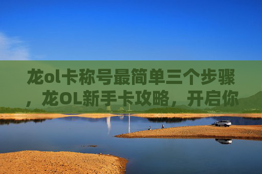 龙ol卡称号最简单三个步骤，龙OL新手卡攻略，开启你的游戏之旅