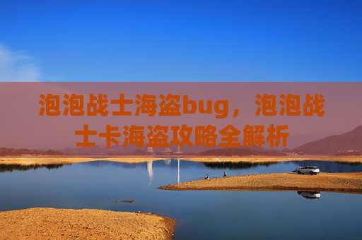 泡泡战士海盗bug，泡泡战士卡海盗攻略全解析