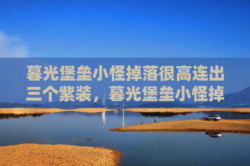 暮光堡垒小怪掉落很高连出三个紫装，暮光堡垒小怪掉落攻略揭秘游戏中的隐藏财富