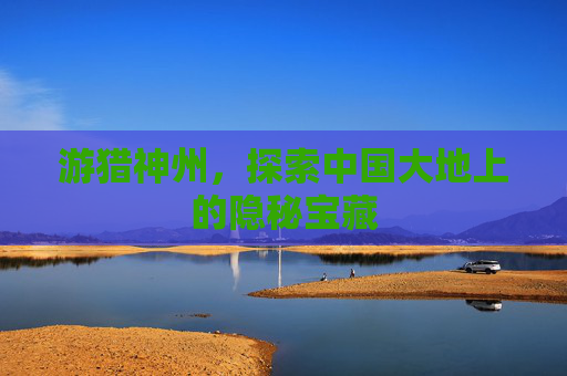 游猎神州，探索中国大地上的隐秘宝藏