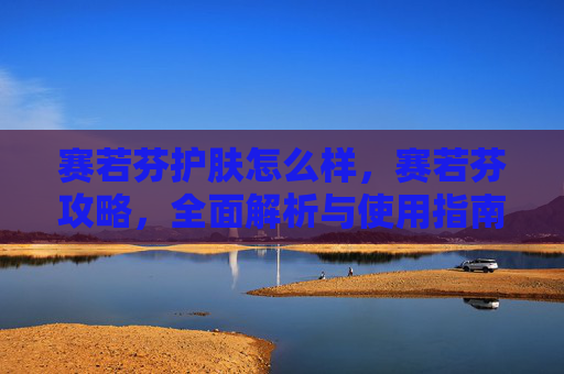 赛若芬护肤怎么样,赛若芬攻略,全面解析与使用指南 赛若芬护肤怎么样,赛若芬攻略,全面解析与使用指南