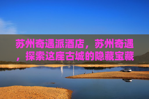 苏州奇遇派酒店，苏州奇遇，探索这座古城的隐藏宝藏